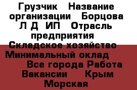 Грузчик › Название организации ­ Борцова Л.Д, ИП › Отрасль предприятия ­ Складское хозяйство › Минимальный оклад ­ 14 000 - Все города Работа » Вакансии   . Крым,Морская